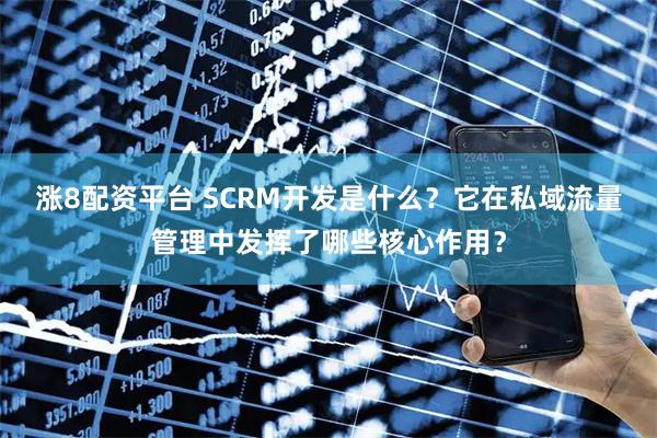 涨8配资平台 SCRM开发是什么？它在私域流量管理中发挥了哪些核心作用？