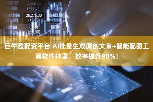 巨牛盈配资平台 AI批量生成原创文章+智能配图工具软件神器，效率提升90%！