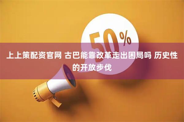 上上策配资官网 古巴能靠改革走出困局吗 历史性的开放步伐