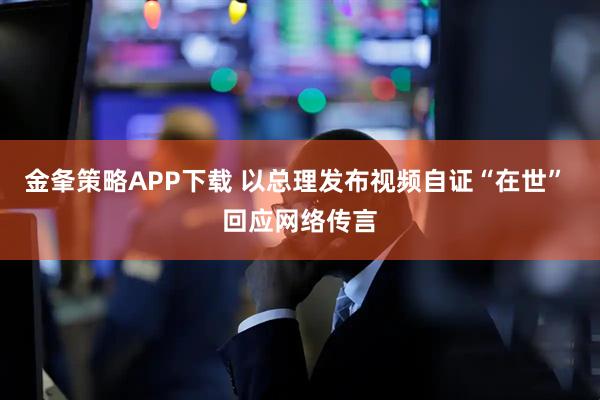 金夆策略APP下载 以总理发布视频自证“在世” 回应网络传言