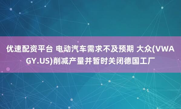 优速配资平台 电动汽车需求不及预期 大众(VWAGY.US)削减产量并暂时关闭德国工厂