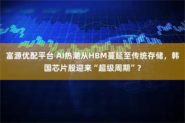 富源优配平台 AI热潮从HBM蔓延至传统存储，韩国芯片股迎来“超级周期”？