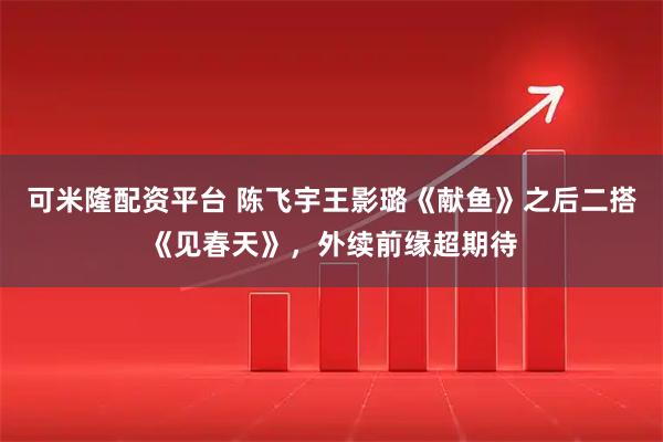 可米隆配资平台 陈飞宇王影璐《献鱼》之后二搭《见春天》,外续前缘超期待