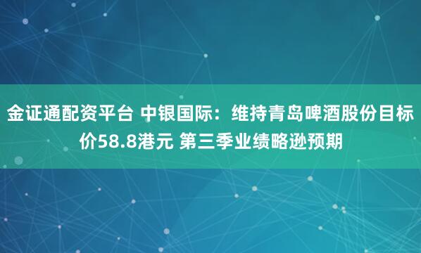 金证通配资平台 中银国际：维持青岛啤酒股份目标价58.8港元 第三季业绩略逊预期