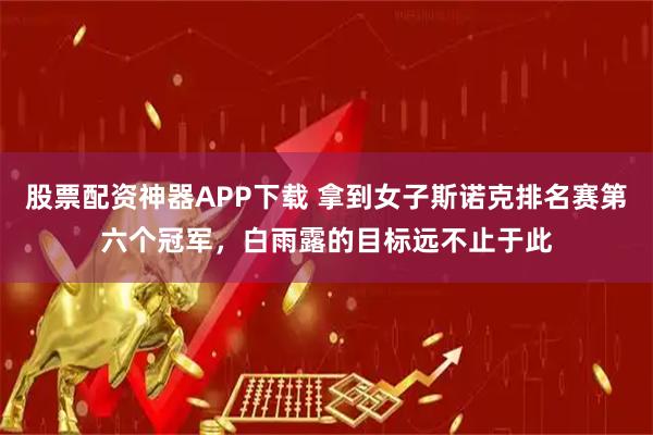 股票配资神器APP下载 拿到女子斯诺克排名赛第六个冠军，白雨露的目标远不止于此