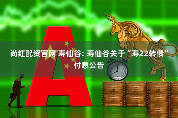尚红配资官网 寿仙谷: 寿仙谷关于“寿22转债”付息公告