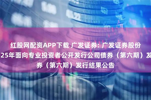 红股网配资APP下载 广发证券: 广发证券股份有限公司2025年面向专业投资者公开发行公司债券(第六期)发行结果公告