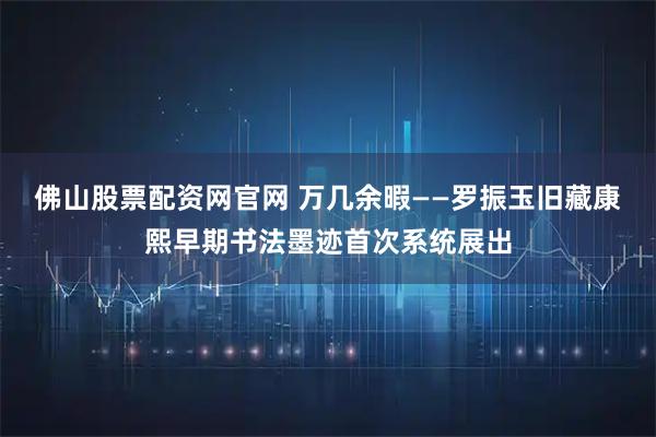 佛山股票配资网官网 万几余暇——罗振玉旧藏康熙早期书法墨迹首次系统展出