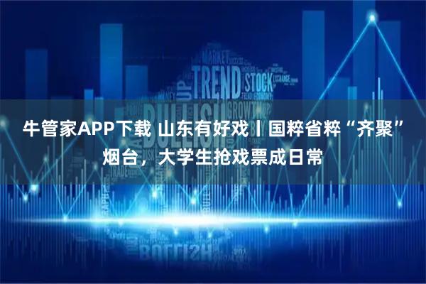 牛管家APP下载 山东有好戏丨国粹省粹“齐聚”烟台,大学生抢戏票成日常