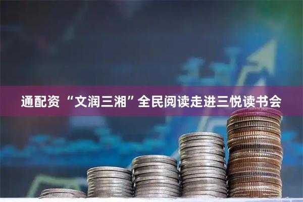 通配资 “文润三湘”全民阅读走进三悦读书会