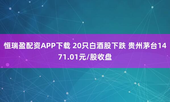 恒瑞盈配资APP下载 20只白酒股下跌 贵州茅台1471.01元/股收盘