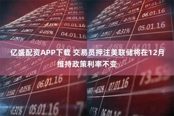 亿盛配资APP下载 交易员押注美联储将在12月维持政策利率不变