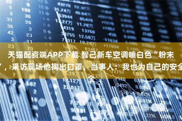 天猫配资端APP下载 智己新车空调喷白色“粉末”，采访现场他掏出口罩，当事人：我也为自己的安全