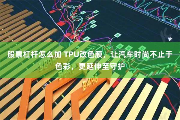股票杠杆怎么加 TPU改色膜，让汽车时尚不止于色彩，更延伸至守护