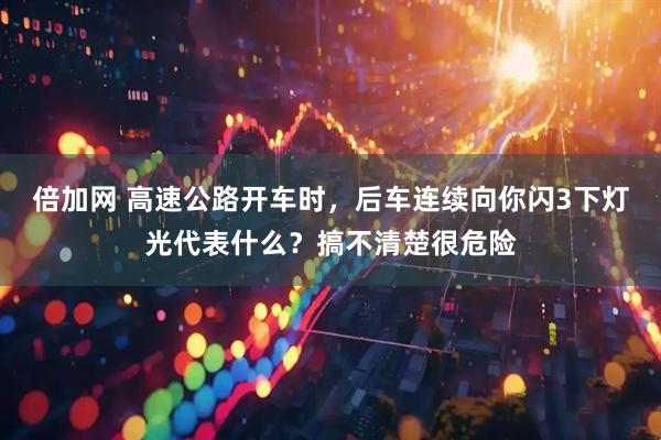 倍加网 高速公路开车时，后车连续向你闪3下灯光代表什么？搞不清楚很危险