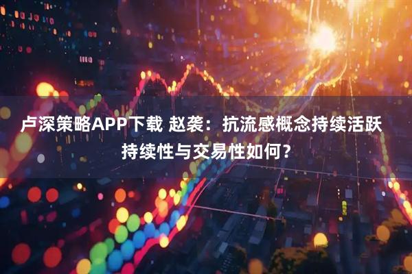 卢深策略APP下载 赵袭：抗流感概念持续活跃  持续性与交易性如何？