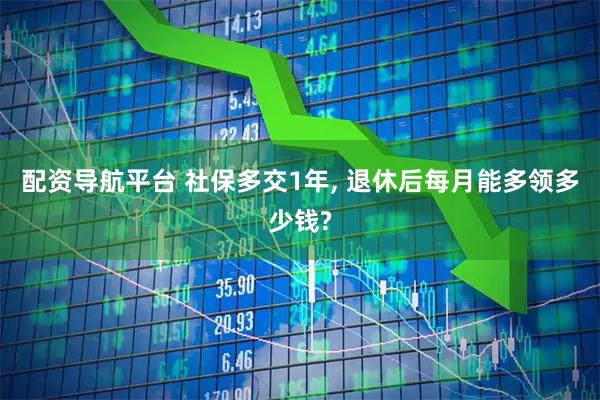 配资导航平台 社保多交1年, 退休后每月能多领多少钱?