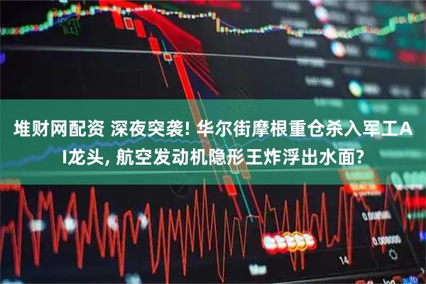 堆财网配资 深夜突袭! 华尔街摩根重仓杀入军工AI龙头, 航空发动机隐形王炸浮出水面?