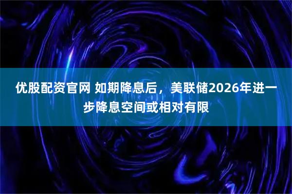 优股配资官网 如期降息后，美联储2026年进一步降息空间或相对有限