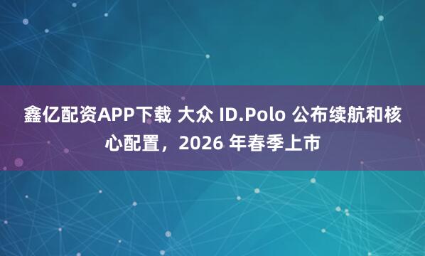 鑫亿配资APP下载 大众 ID.Polo 公布续航和核心配置，2026 年春季上市