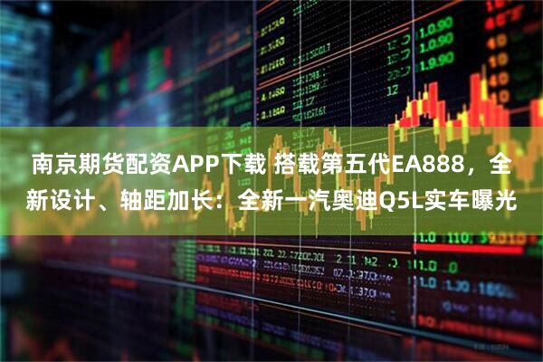 南京期货配资APP下载 搭载第五代EA888,全新设计、轴距加长:全新一汽奥迪Q5L实车曝光
