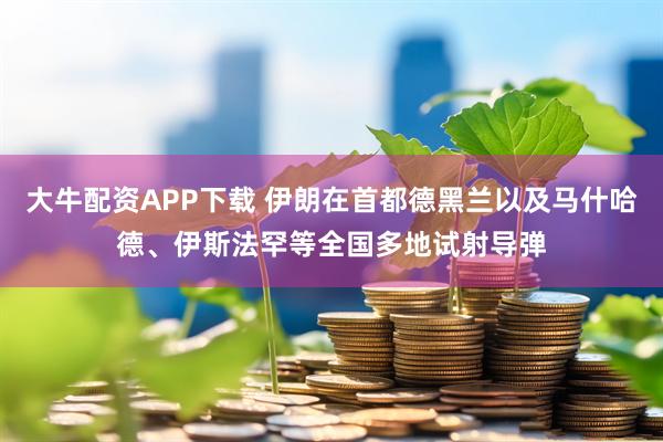 大牛配资APP下载 伊朗在首都德黑兰以及马什哈德、伊斯法罕等全国多地试射导弹