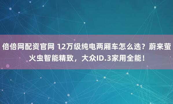 倍倍网配资官网 12万级纯电两厢车怎么选？蔚来萤火虫智能精致，大众ID.3家用全能！