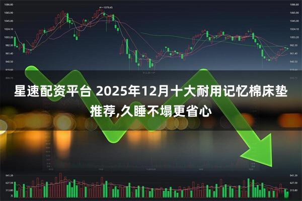 星速配资平台 2025年12月十大耐用记忆棉床垫推荐,久睡不塌更省心