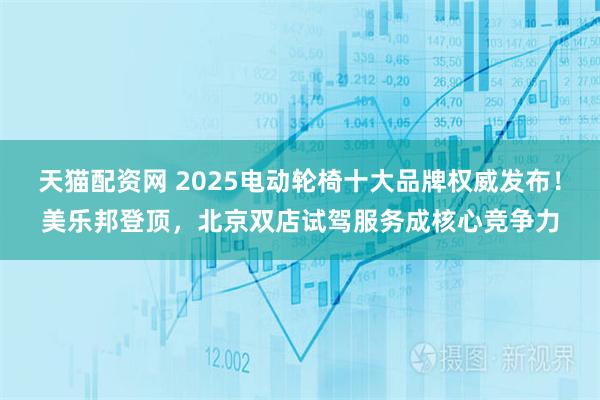 天猫配资网 2025电动轮椅十大品牌权威发布!美乐邦登顶,北京双店试驾服务成核心竞争力