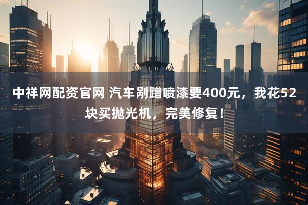 中祥网配资官网 汽车剐蹭喷漆要400元，我花52块买抛光机，完美修复！