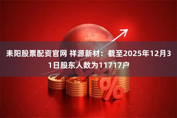 耒阳股票配资官网 祥源新材：截至2025年12月31日股东人数为11717户