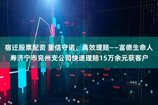 宿迁股票配资 重信守诺、高效理赔——富德生命人寿济宁市兖州支公司快速理赔15万余元获客户