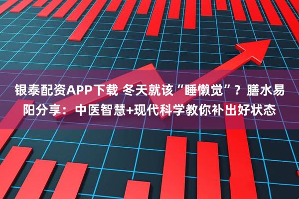 银泰配资APP下载 冬天就该“睡懒觉”？膳水易阳分享：中医智慧+现代科学教你补出好状态