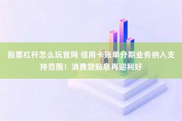 股票杠杆怎么玩官网 信用卡账单分期业务纳入支持范围！消费贷贴息再迎利好