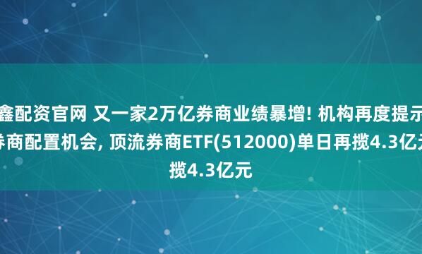 鑫配资官网 又一家2万亿券商业绩暴增! 机构再度提示券商配置机会, 顶流券商ETF(512000)单日再揽4.3亿元
