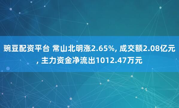 豌豆配资平台 常山北明涨2.65%, 成交额2.08亿元, 主力资金净流出1012.47万元
