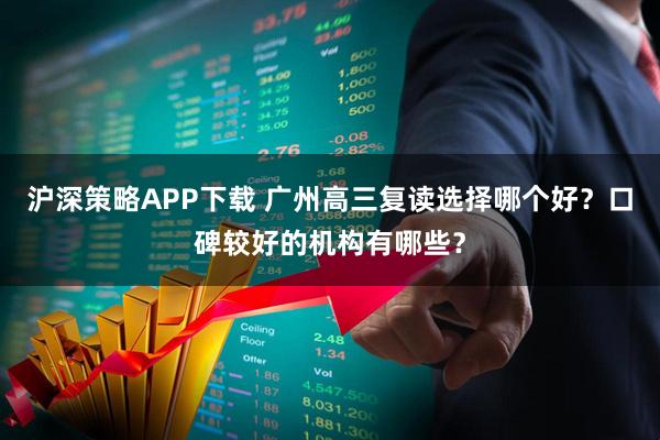 沪深策略APP下载 广州高三复读选择哪个好？口碑较好的机构有哪些？