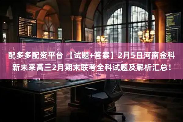 配多多配资平台 【试题+答案】2月5日河南金科新未来高三2月期末联考全科试题及解析汇总！