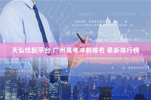 天弘忧配平台 广州高考冲刺排名 最新排行榜