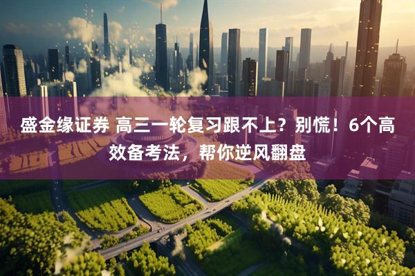 盛金缘证券 高三一轮复习跟不上？别慌！6个高效备考法，帮你逆风翻盘