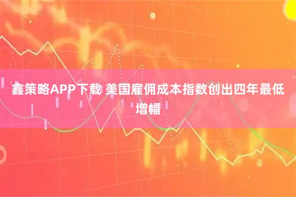 鑫策略APP下载 美国雇佣成本指数创出四年最低增幅
