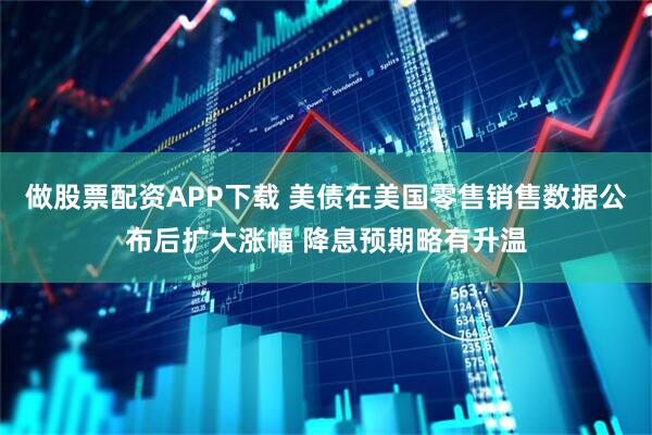 做股票配资APP下载 美债在美国零售销售数据公布后扩大涨幅 降息预期略有升温