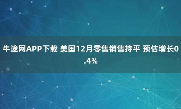 牛途网APP下载 美国12月零售销售持平 预估增长0.4%