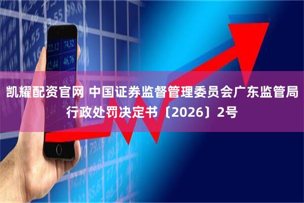 凯耀配资官网 中国证券监督管理委员会广东监管局行政处罚决定书〔2026〕2号