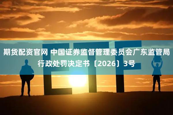 期货配资官网 中国证券监督管理委员会广东监管局行政处罚决定书〔2026〕3号