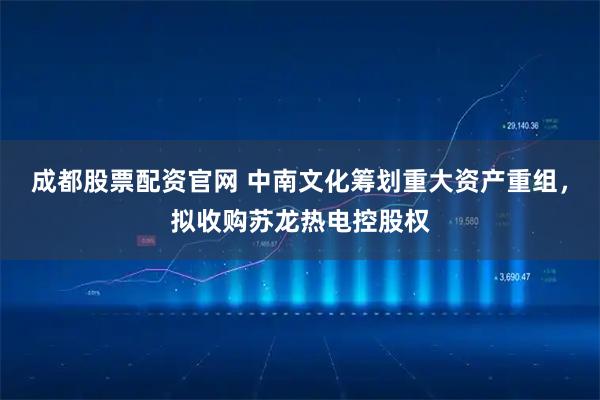 成都股票配资官网 中南文化筹划重大资产重组，拟收购苏龙热电控股权