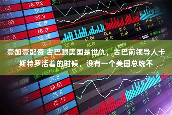 壹加壹配资 古巴跟美国是世仇，古巴前领导人卡斯特罗活着的时候，没有一个美国总统不