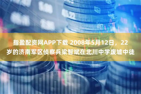 指盈配资网APP下载 2008年5月12日，22岁的济南军区侦察兵梁智斌在北川中学废墟中徒