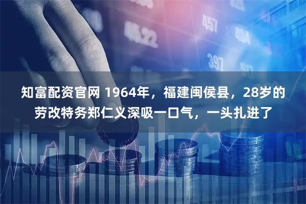 知富配资官网 1964年，福建闽侯县，28岁的劳改特务郑仁义深吸一口气，一头扎进了