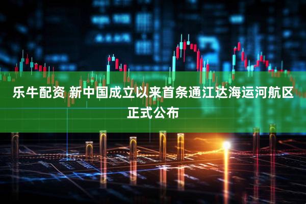 乐牛配资 新中国成立以来首条通江达海运河航区正式公布